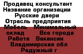 Продавец-консультант › Название организации ­ "Русские двери" › Отрасль предприятия ­ Мебель › Минимальный оклад ­ 1 - Все города Работа » Вакансии   . Владимирская обл.,Радужный г.